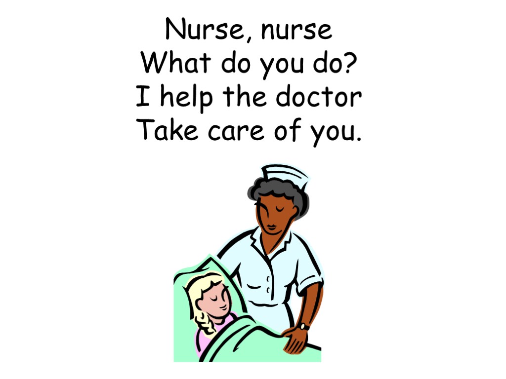 Nurse, nurse What do you do? I help the doctor Take care of you.